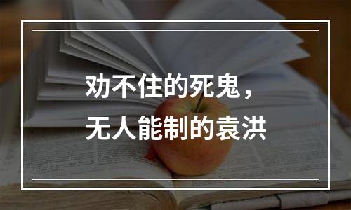 劝不住的死鬼，无人能制的袁洪