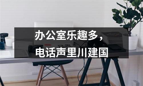 办公室乐趣多，电话声里川建国