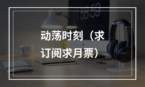 动荡时刻（求订阅求月票）