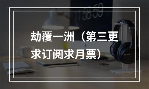 劫覆一洲（第三更求订阅求月票）