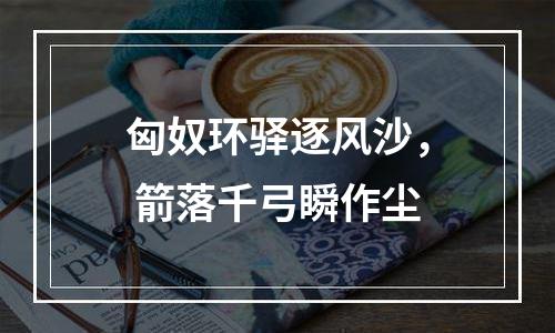匈奴环驿逐风沙， 箭落千弓瞬作尘