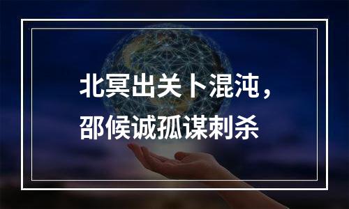 北冥出关卜混沌，邵候诚孤谋刺杀
