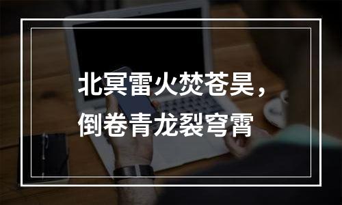 北冥雷火焚苍昊，倒卷青龙裂穹霄