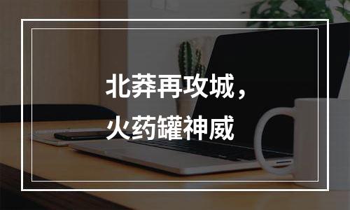 北莽再攻城，火药罐神威