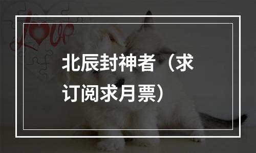 北辰封神者（求订阅求月票）
