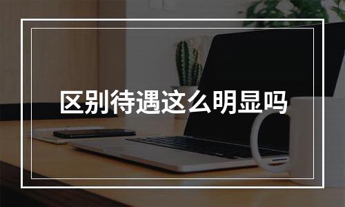 区别待遇这么明显吗