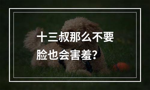 十三叔那么不要脸也会害羞？