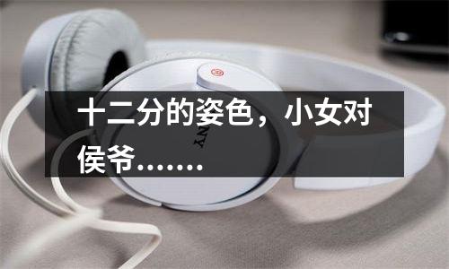 十二分的姿色，小女对侯爷.......
