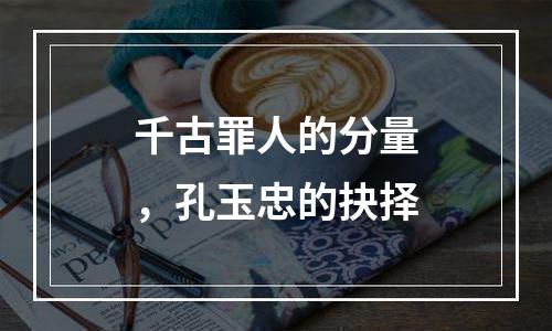 千古罪人的分量，孔玉忠的抉择