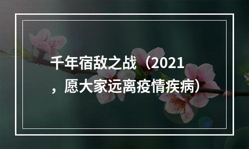 千年宿敌之战（2021，愿大家远离疫情疾病）