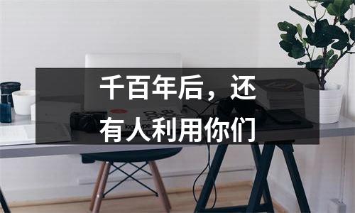 千百年后，还有人利用你们