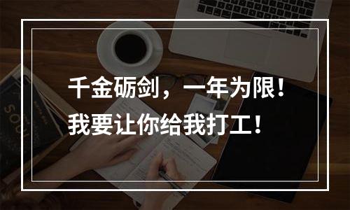 千金砺剑，一年为限！我要让你给我打工！