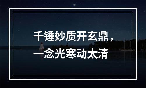千锤妙质开玄鼎，一念光寒动太清
