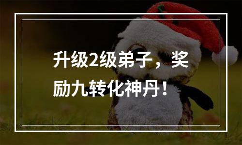 升级2级弟子，奖励九转化神丹！