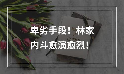 卑劣手段！林家内斗愈演愈烈！