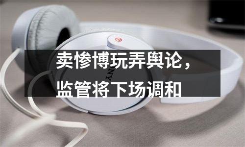 卖惨博玩弄舆论，监管将下场调和