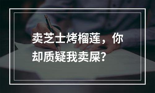 卖芝士烤榴莲，你却质疑我卖屎？