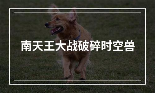 南天王大战破碎时空兽