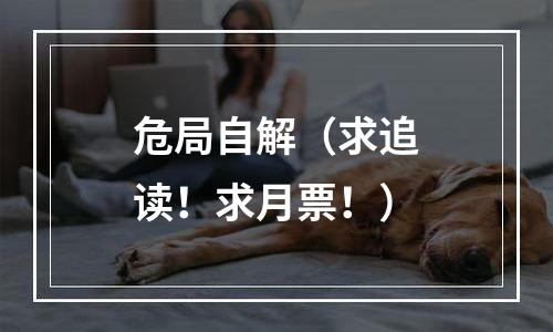 危局自解（求追读！求月票！）