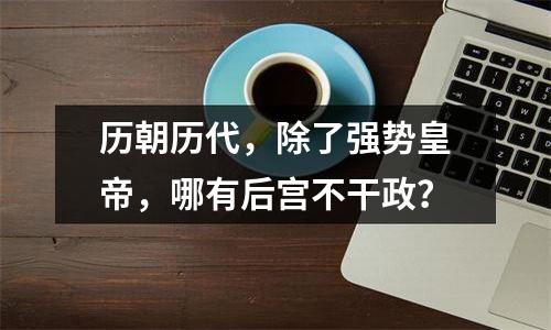 历朝历代，除了强势皇帝，哪有后宫不干政？