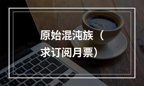 原始混沌族（求订阅月票）