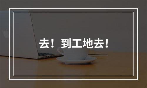 去！到工地去！