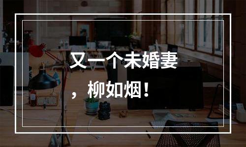 又一个未婚妻，柳如烟！