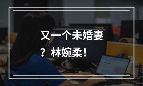 又一个未婚妻？林婉柔！