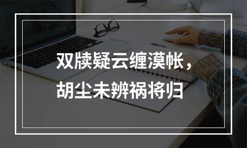 双牍疑云缠漠帐，胡尘未辨祸将归