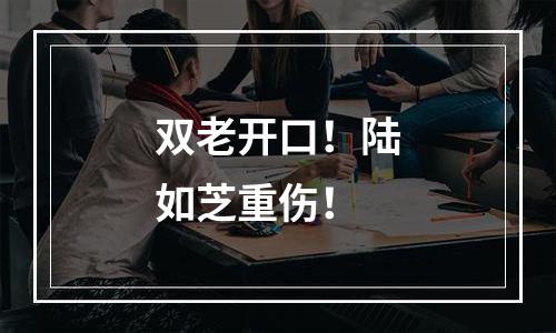 双老开口！陆如芝重伤！