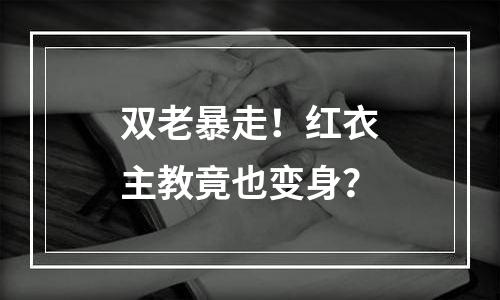 双老暴走！红衣主教竟也变身？