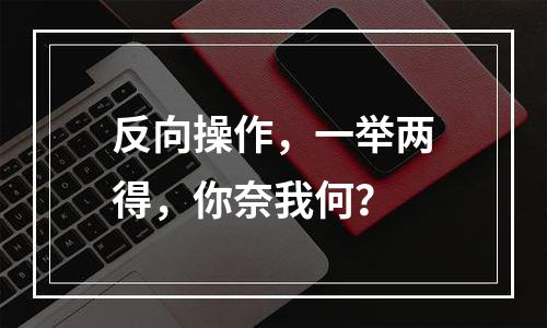反向操作，一举两得，你奈我何？