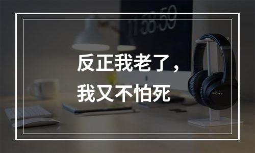 反正我老了，我又不怕死