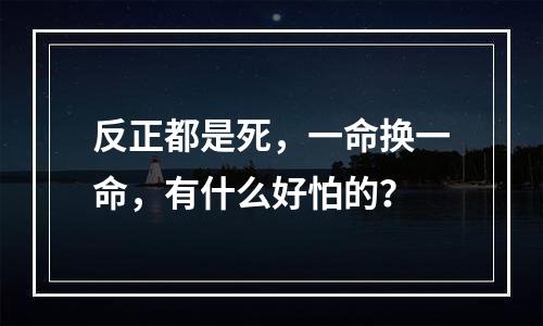 反正都是死，一命换一命，有什么好怕的？