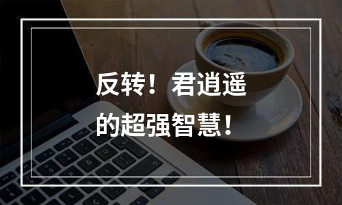 反转！君逍遥的超强智慧！