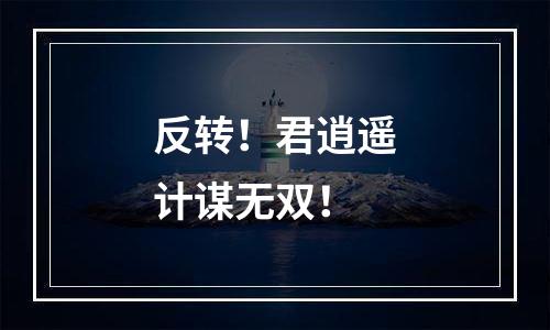 反转！君逍遥计谋无双！