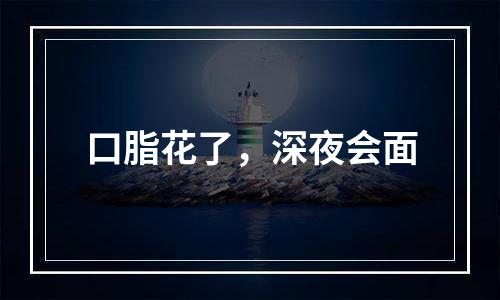 口脂花了，深夜会面