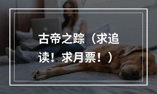 古帝之踪（求追读！求月票！）
