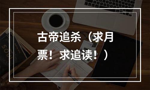 古帝追杀（求月票！求追读！）