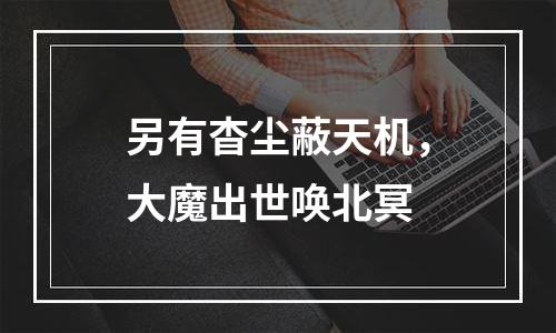 另有杳尘蔽天机，大魔出世唤北冥