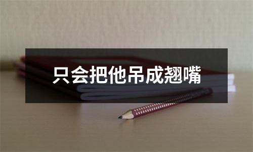 只会把他吊成翘嘴