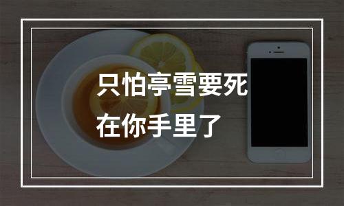 只怕亭雪要死在你手里了