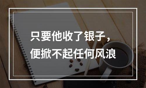 只要他收了银子，便掀不起任何风浪