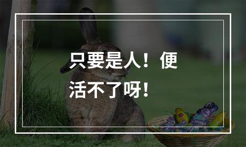 只要是人！便活不了呀！