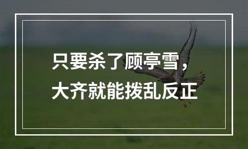 只要杀了顾亭雪，大齐就能拨乱反正
