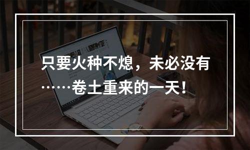 只要火种不熄，未必没有……卷土重来的一天！