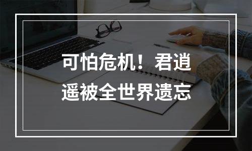 可怕危机！君逍遥被全世界遗忘
