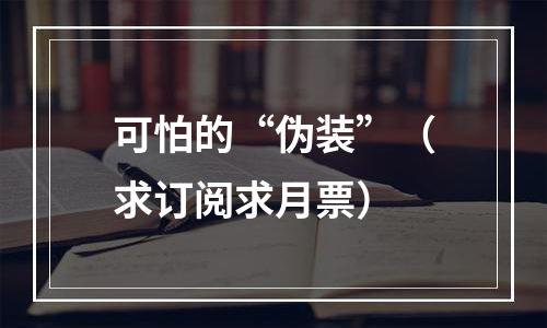 可怕的“伪装”（求订阅求月票）
