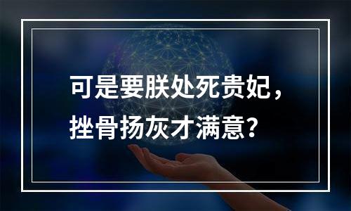 可是要朕处死贵妃，挫骨扬灰才满意？