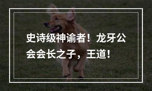 史诗级神谕者！龙牙公会会长之子，王道！